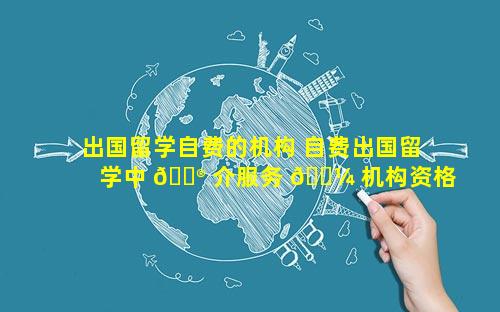 出国留学自费的机构 自费出国留学中 💮 介服务 🌼 机构资格申请表